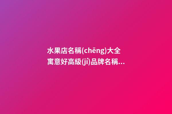 水果店名稱(chēng)大全 寓意好高級(jí)品牌名稱(chēng),起名之家-第1張-店鋪起名-玄機(jī)派